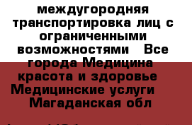 междугородняя транспортировка лиц с ограниченными возможностями - Все города Медицина, красота и здоровье » Медицинские услуги   . Магаданская обл.